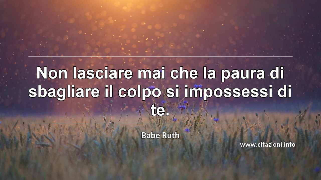 “Non lasciare mai che la paura di sbagliare il colpo si impossessi di te.”