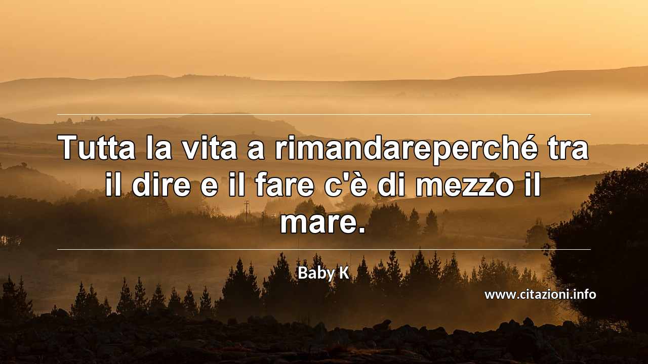“Tutta la vita a rimandareperché tra il dire e il fare c'è di mezzo il mare.”