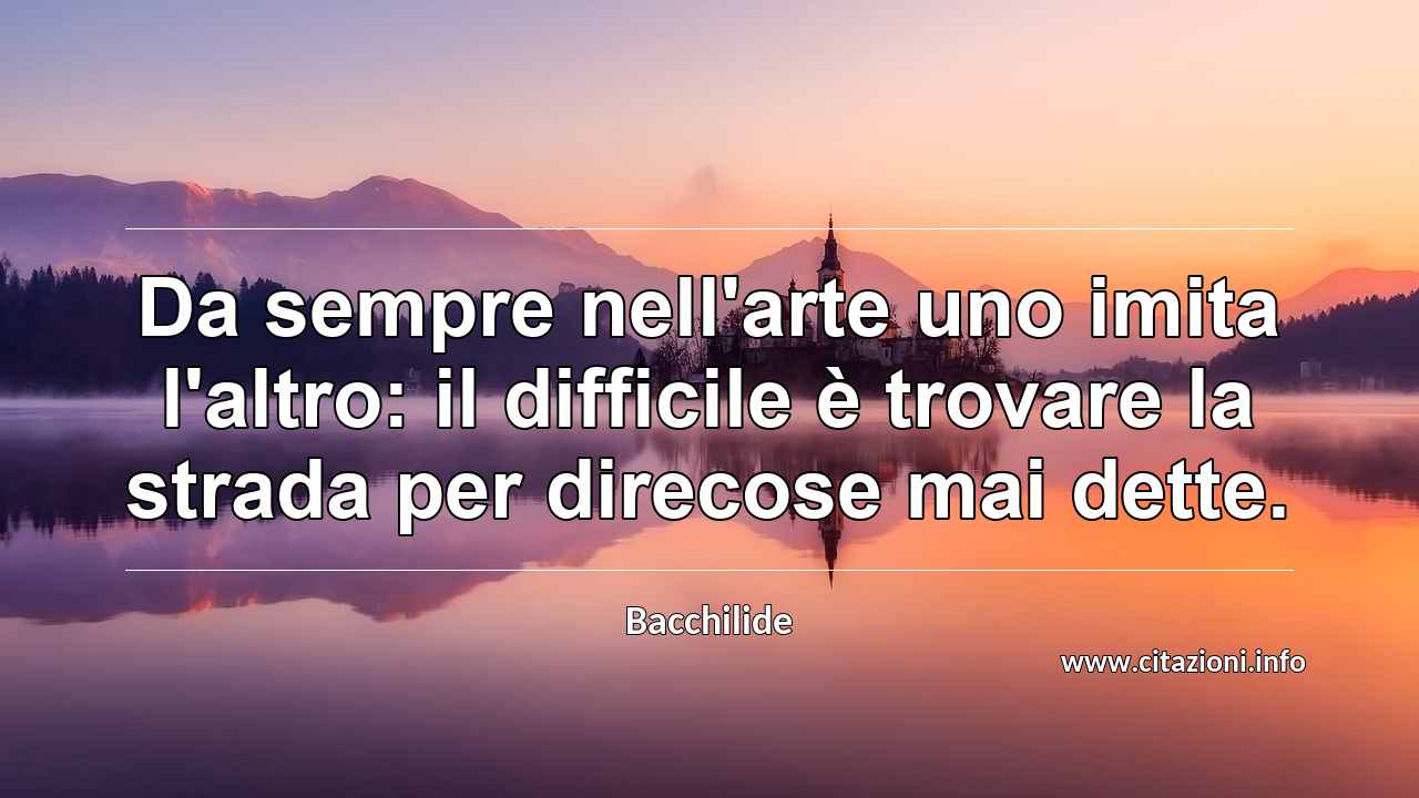 “Da sempre nell'arte uno imita l'altro: il difficile è trovare la strada per direcose mai dette.”