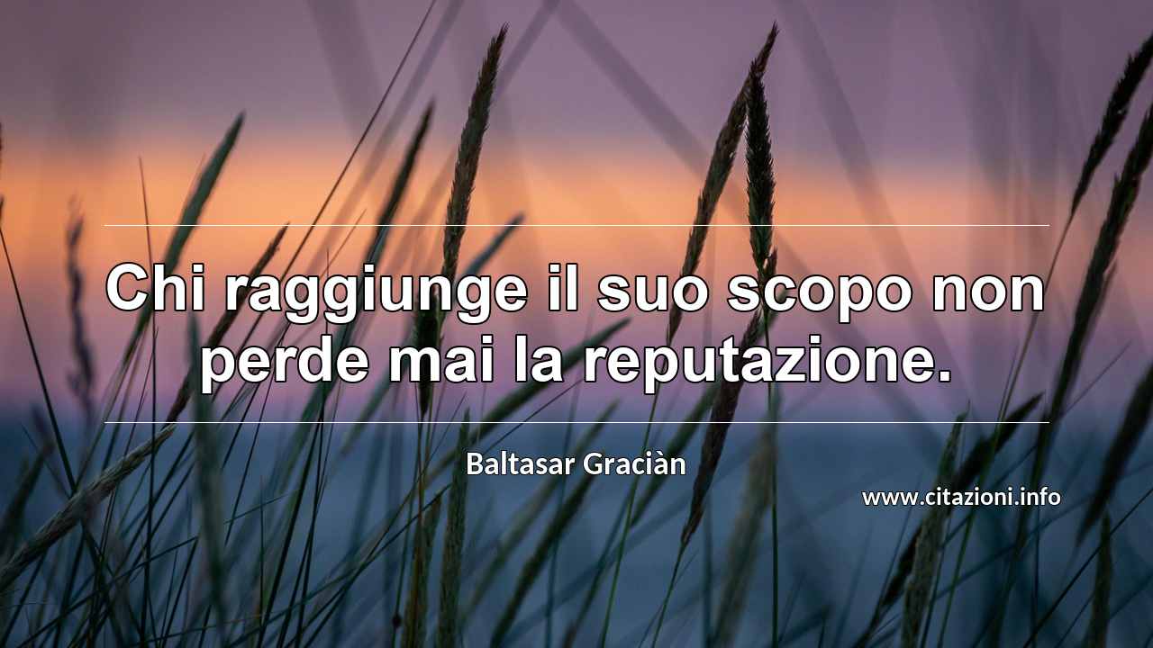 “Chi raggiunge il suo scopo non perde mai la reputazione.”