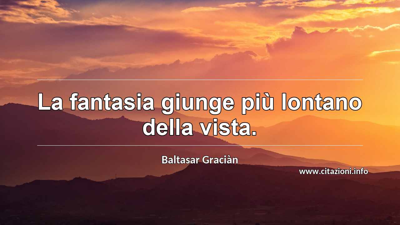 “La fantasia giunge più lontano della vista.”
