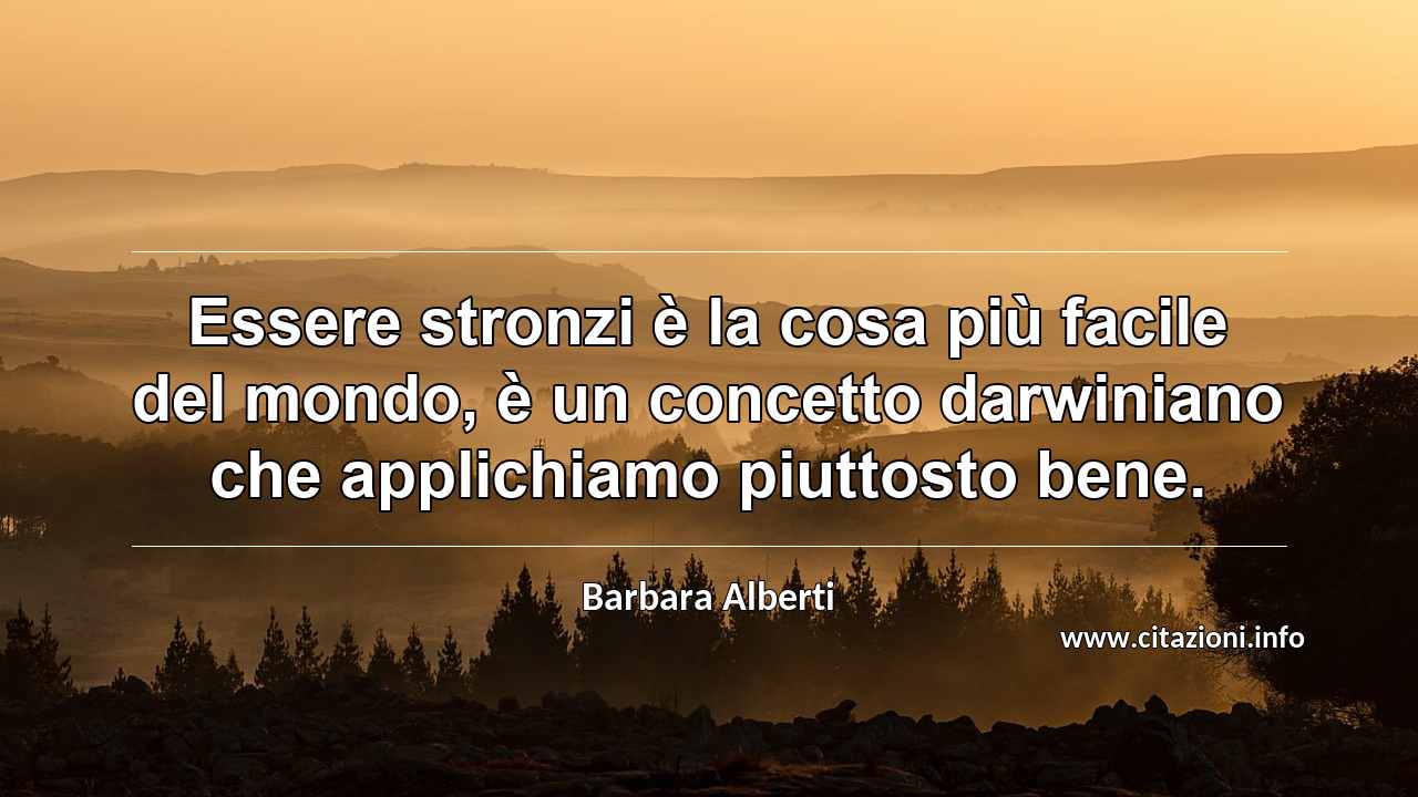 “Essere stronzi è la cosa più facile del mondo, è un concetto darwiniano che applichiamo piuttosto bene.”