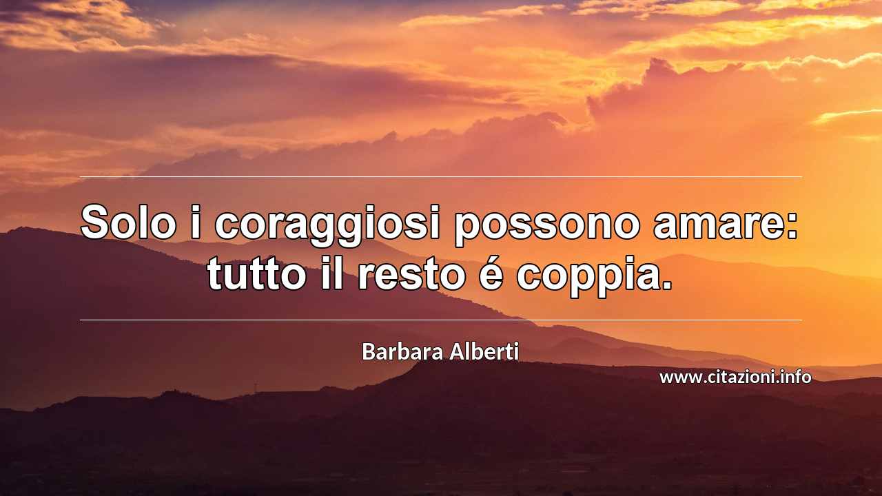 “Solo i coraggiosi possono amare: tutto il resto é coppia.”