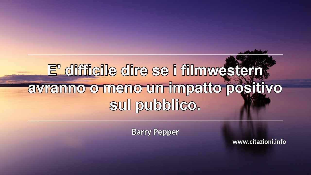 “E' difficile dire se i filmwestern avranno o meno un impatto positivo sul pubblico.”
