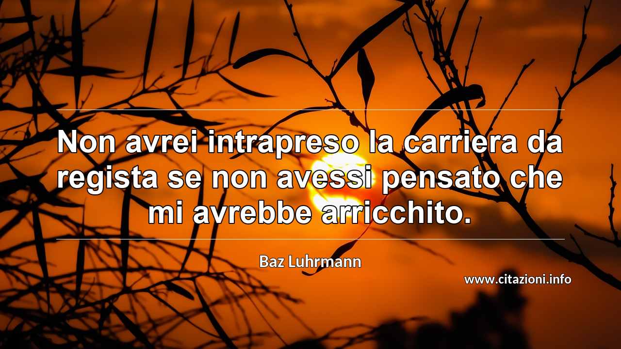 “Non avrei intrapreso la carriera da regista se non avessi pensato che mi avrebbe arricchito.”