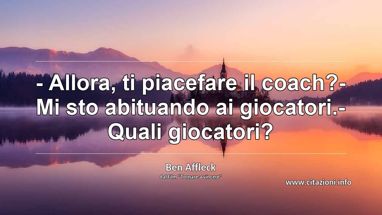 “- Allora, ti piacefare il coach?- Mi sto abituando ai giocatori.- Quali giocatori?”