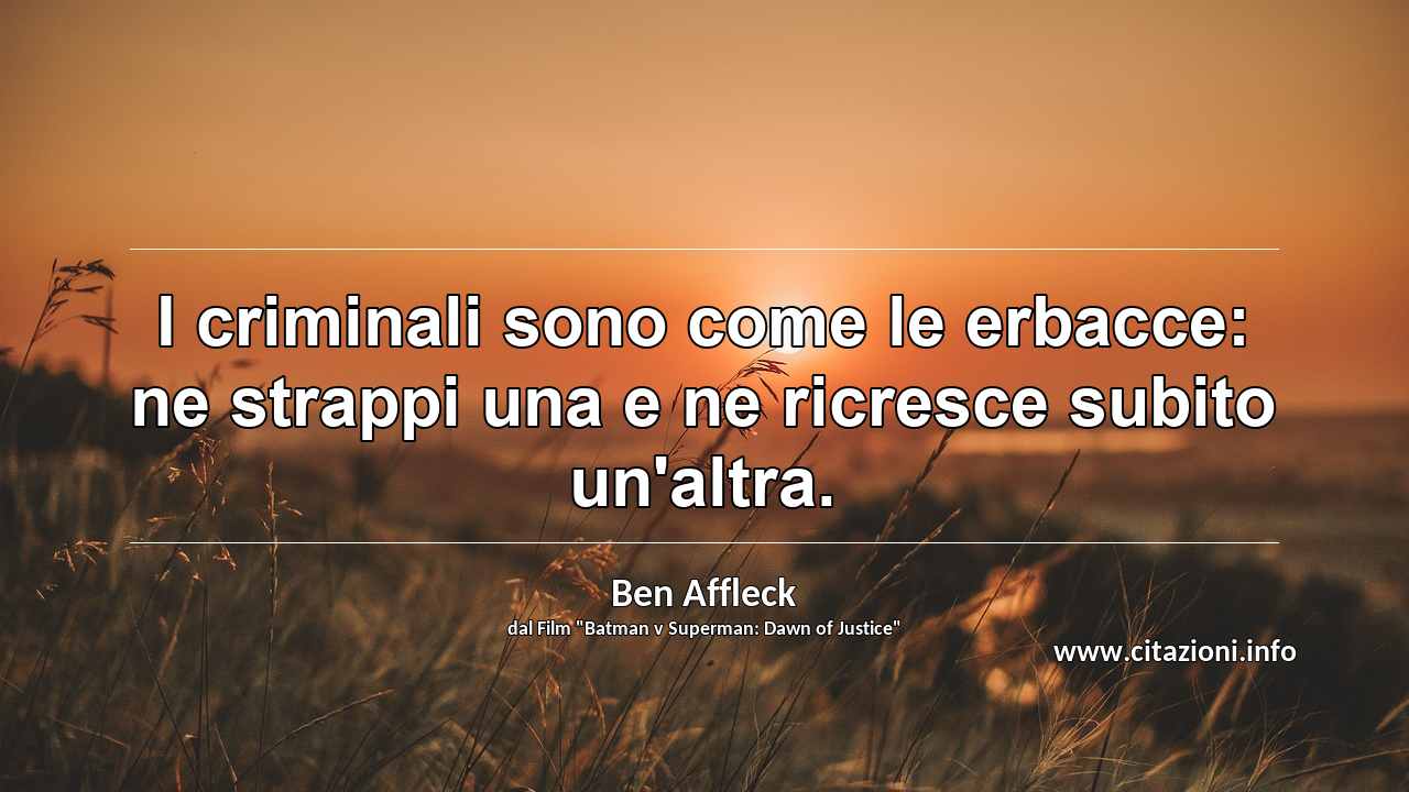 “I criminali sono come le erbacce: ne strappi una e ne ricresce subito un'altra.”