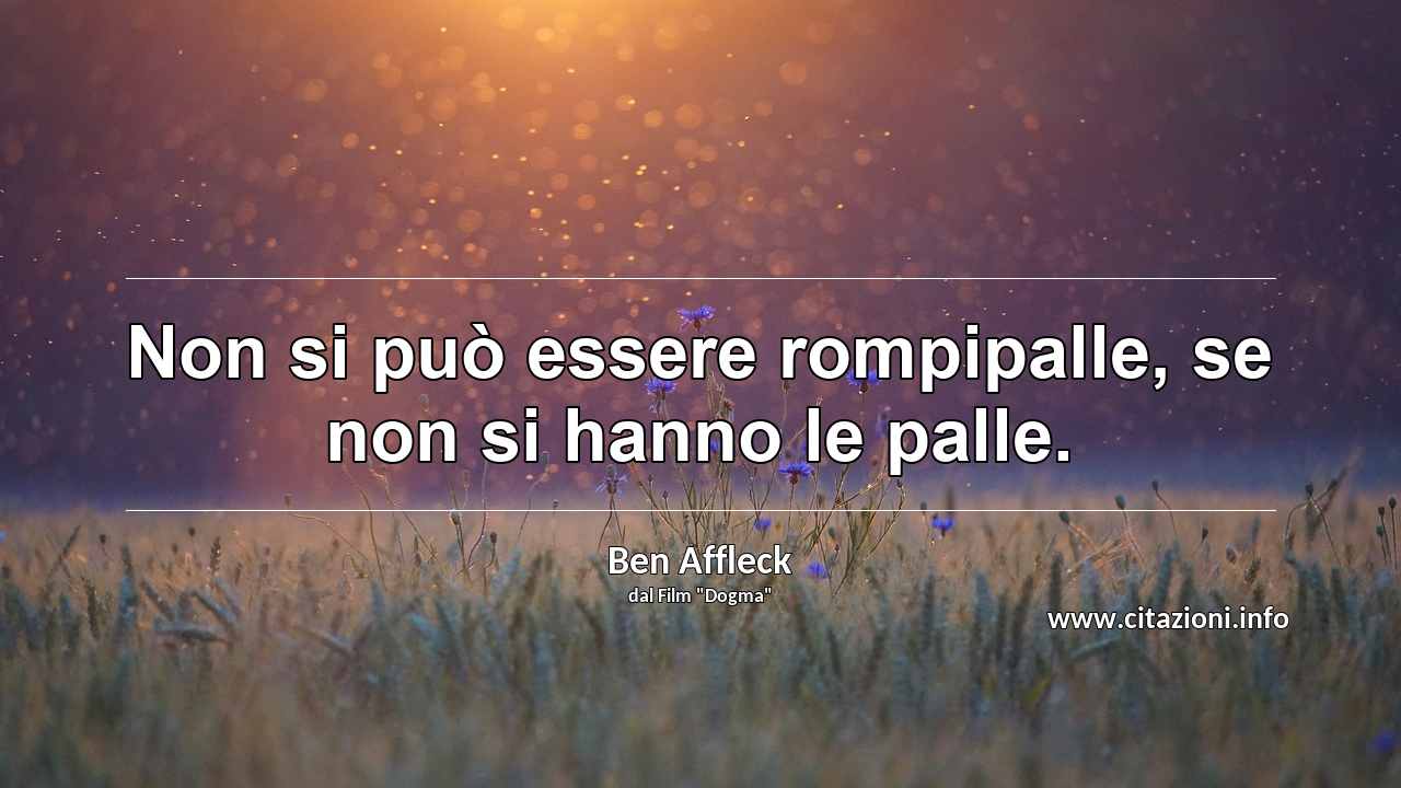 “Non si può essere rompipalle, se non si hanno le palle.”