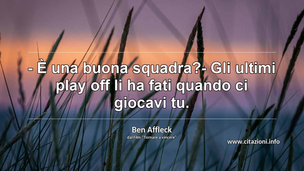 “- È una buona squadra?- Gli ultimi play off li ha fati quando ci giocavi tu.”