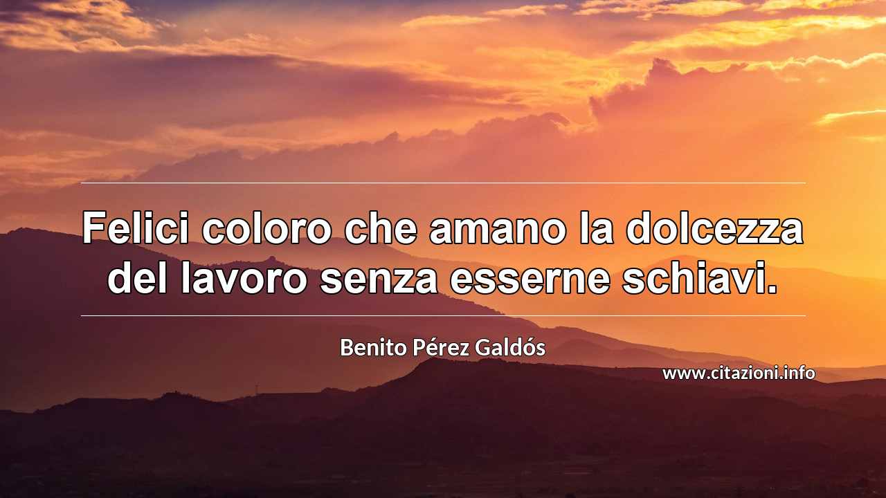 “Felici coloro che amano la dolcezza del lavoro senza esserne schiavi.”