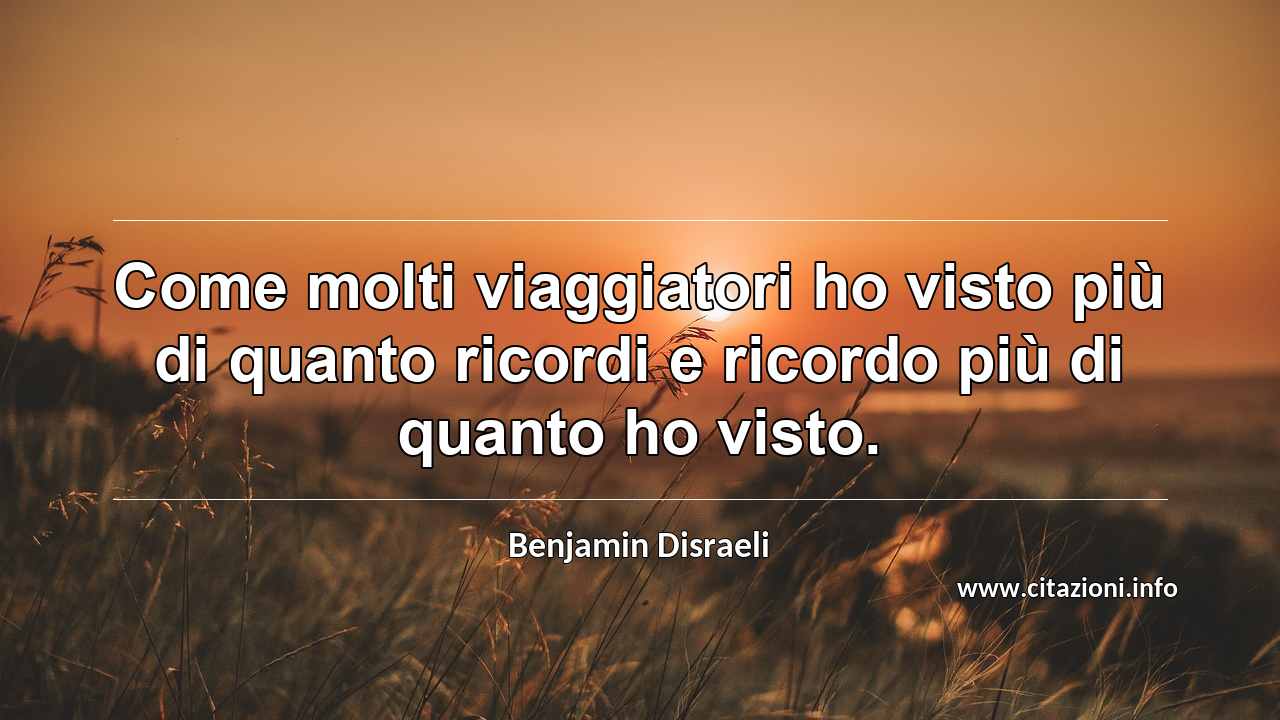 “Come molti viaggiatori ho visto più di quanto ricordi e ricordo più di quanto ho visto.”