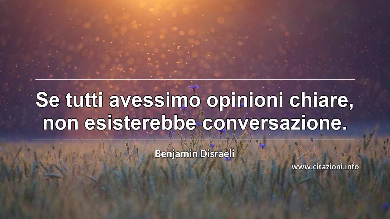 “Se tutti avessimo opinioni chiare, non esisterebbe conversazione.”