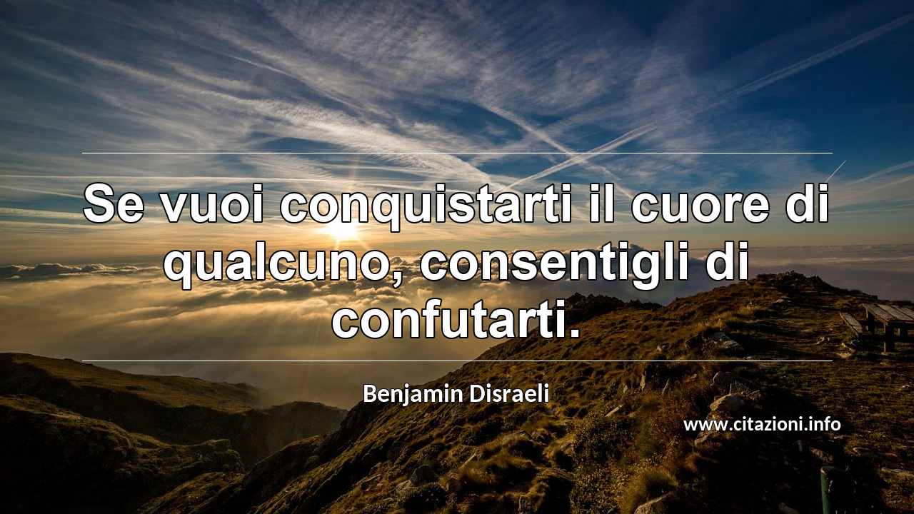 “Se vuoi conquistarti il cuore di qualcuno, consentigli di confutarti.”