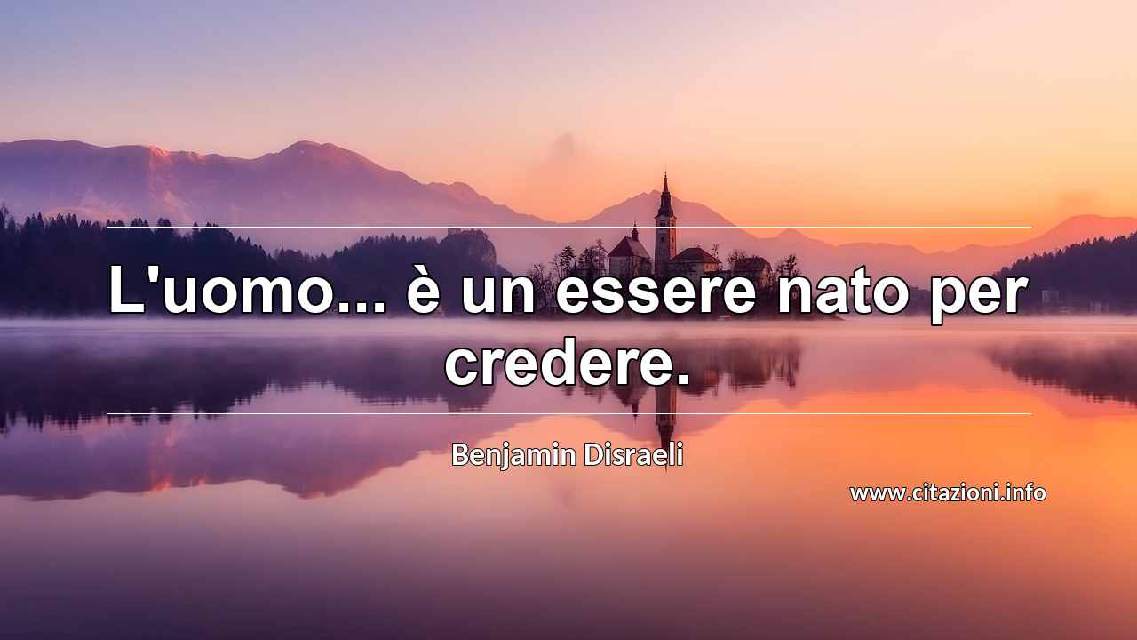 “L'uomo... è un essere nato per credere.”