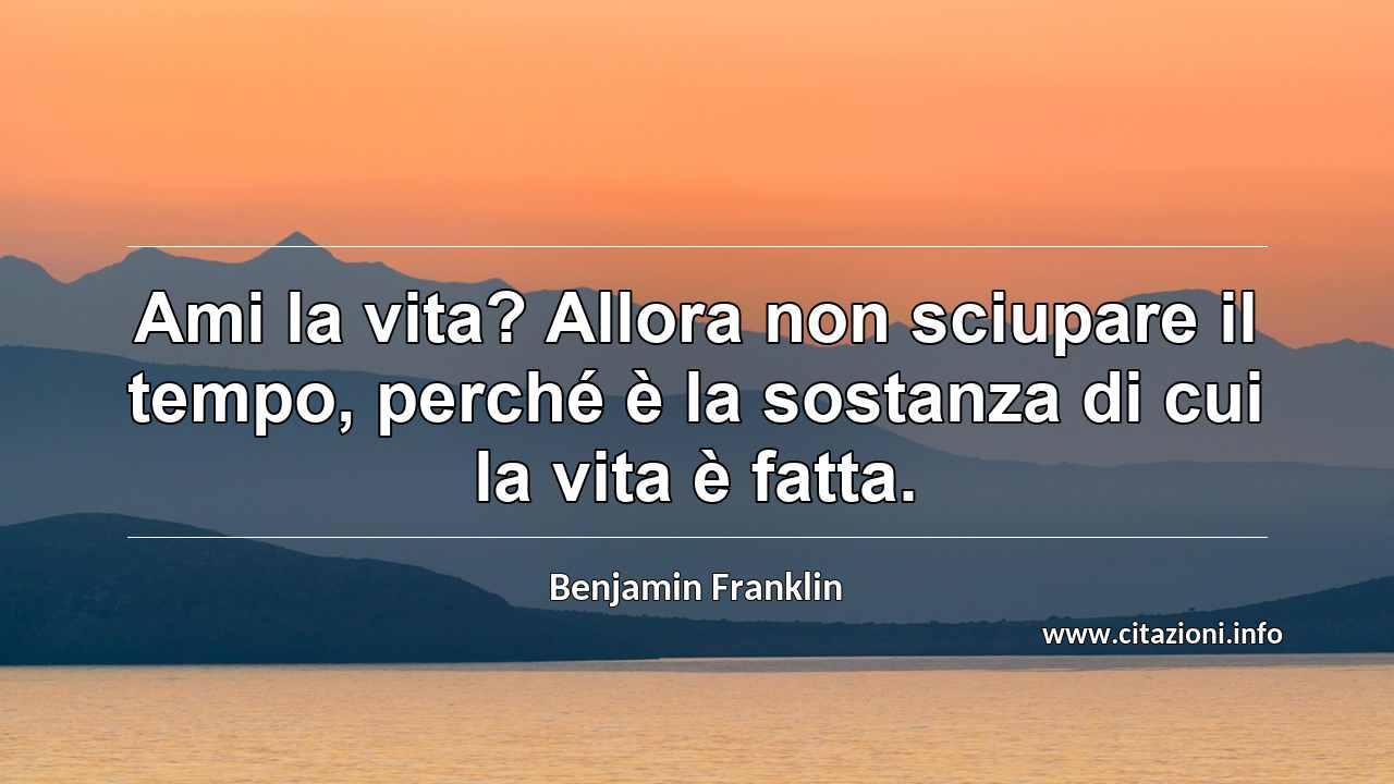“Ami la vita? Allora non sciupare il tempo, perché è la sostanza di cui la vita è fatta.”