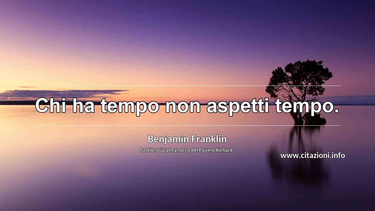 “Chi ha tempo non aspetti tempo.”