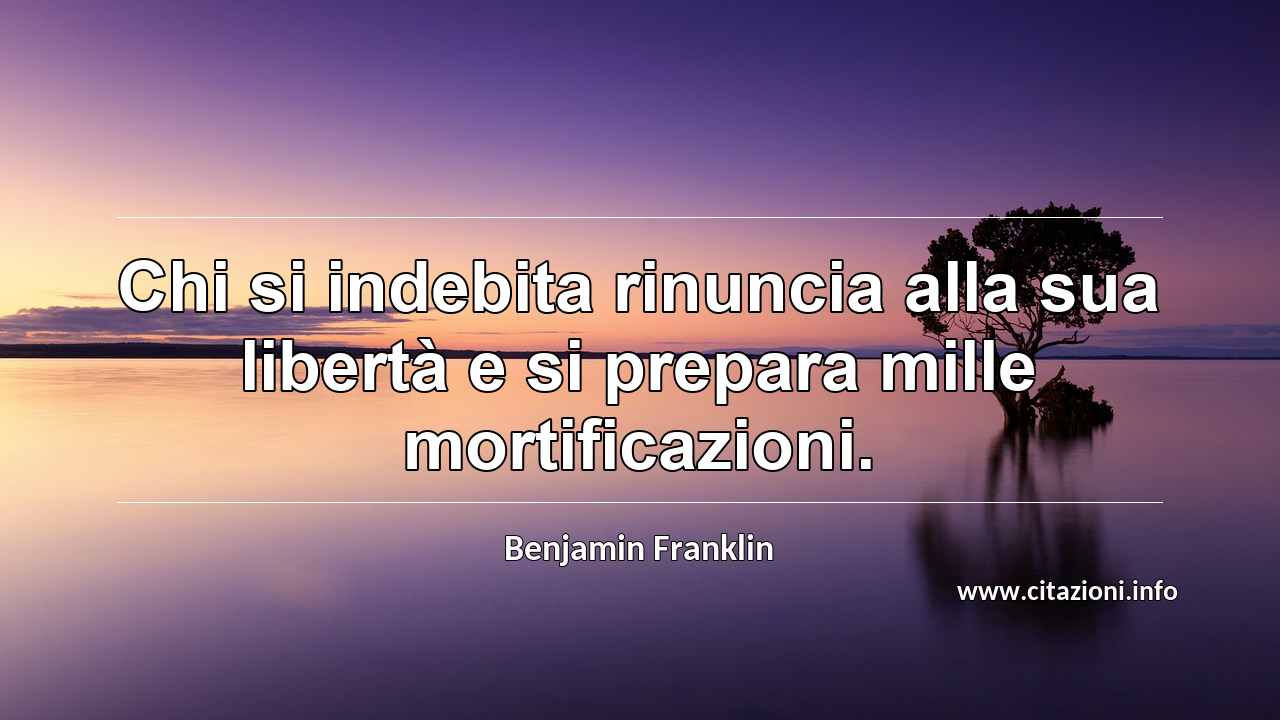 “Chi si indebita rinuncia alla sua libertà e si prepara mille mortificazioni.”