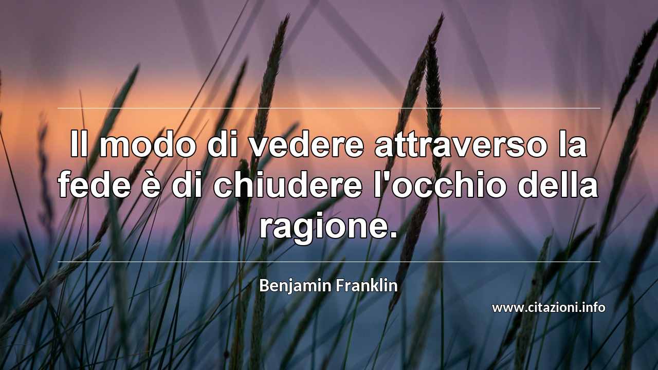 “Il modo di vedere attraverso la fede è di chiudere l'occhio della ragione.”