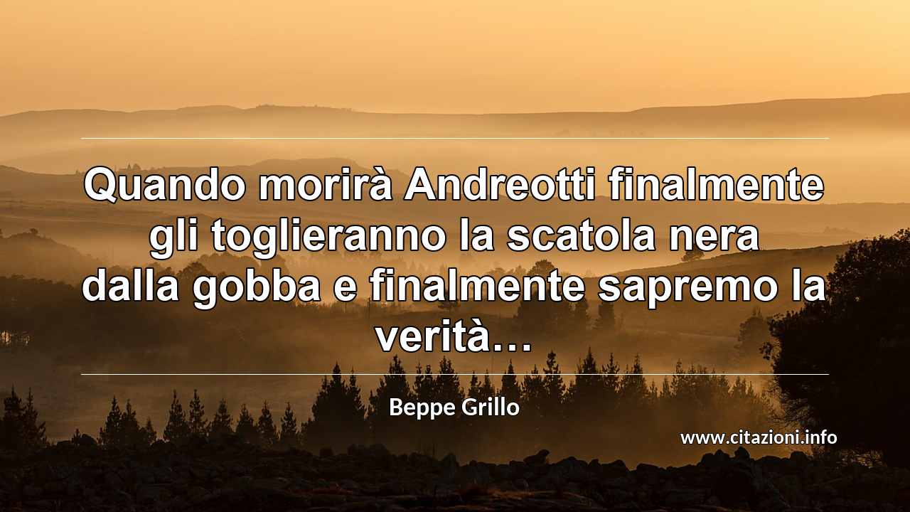 “Quando morirà Andreotti finalmente gli toglieranno la scatola nera dalla gobba e finalmente sapremo la verità…”