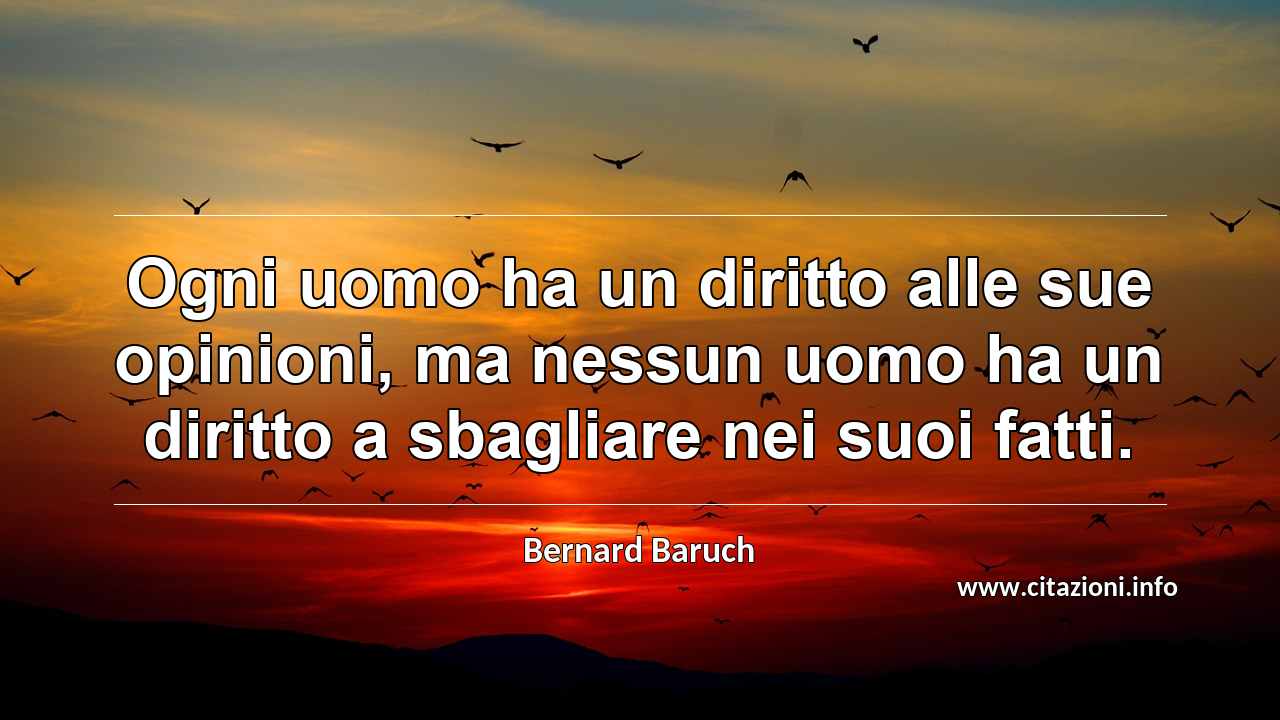 “Ogni uomo ha un diritto alle sue opinioni, ma nessun uomo ha un diritto a sbagliare nei suoi fatti.”