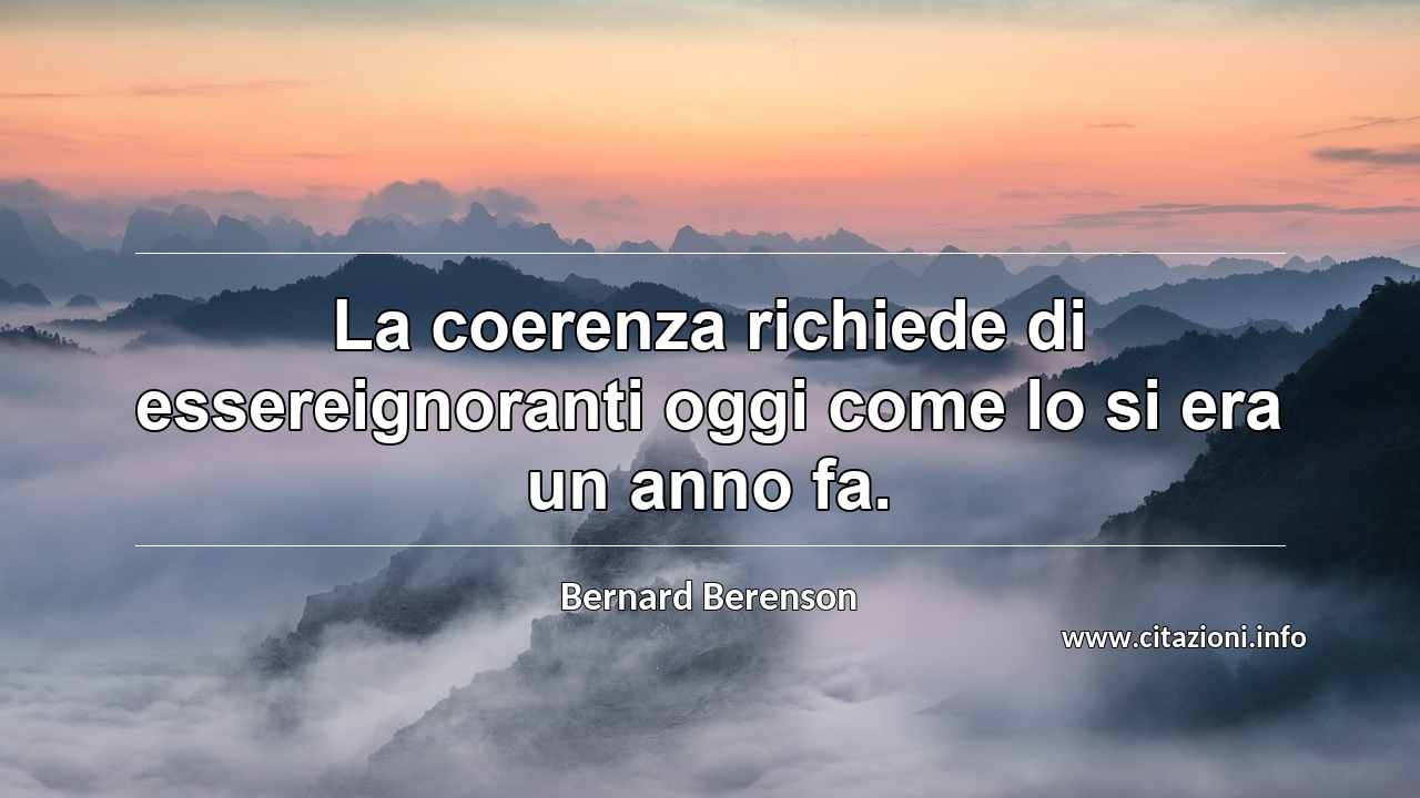 “La coerenza richiede di essereignoranti oggi come lo si era un anno fa.”
