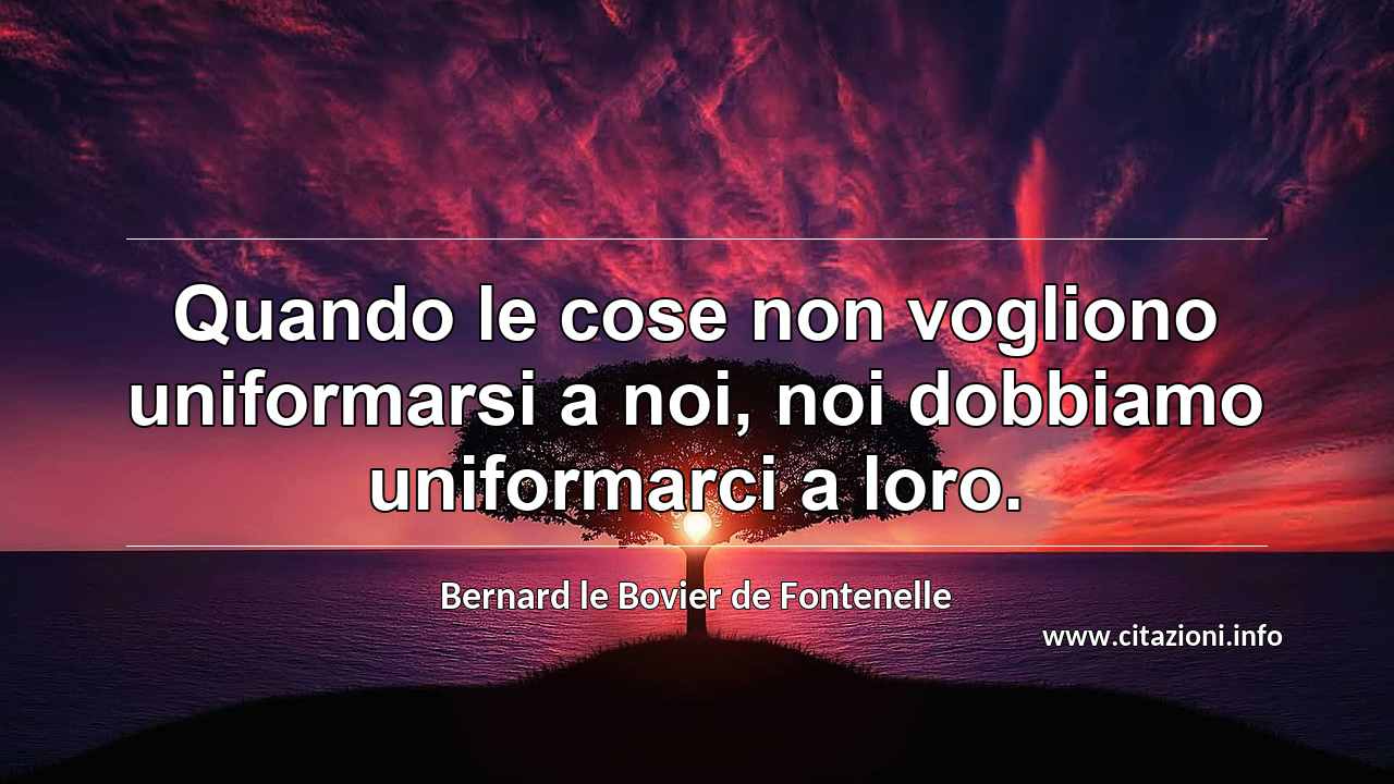 “Quando le cose non vogliono uniformarsi a noi, noi dobbiamo uniformarci a loro.”