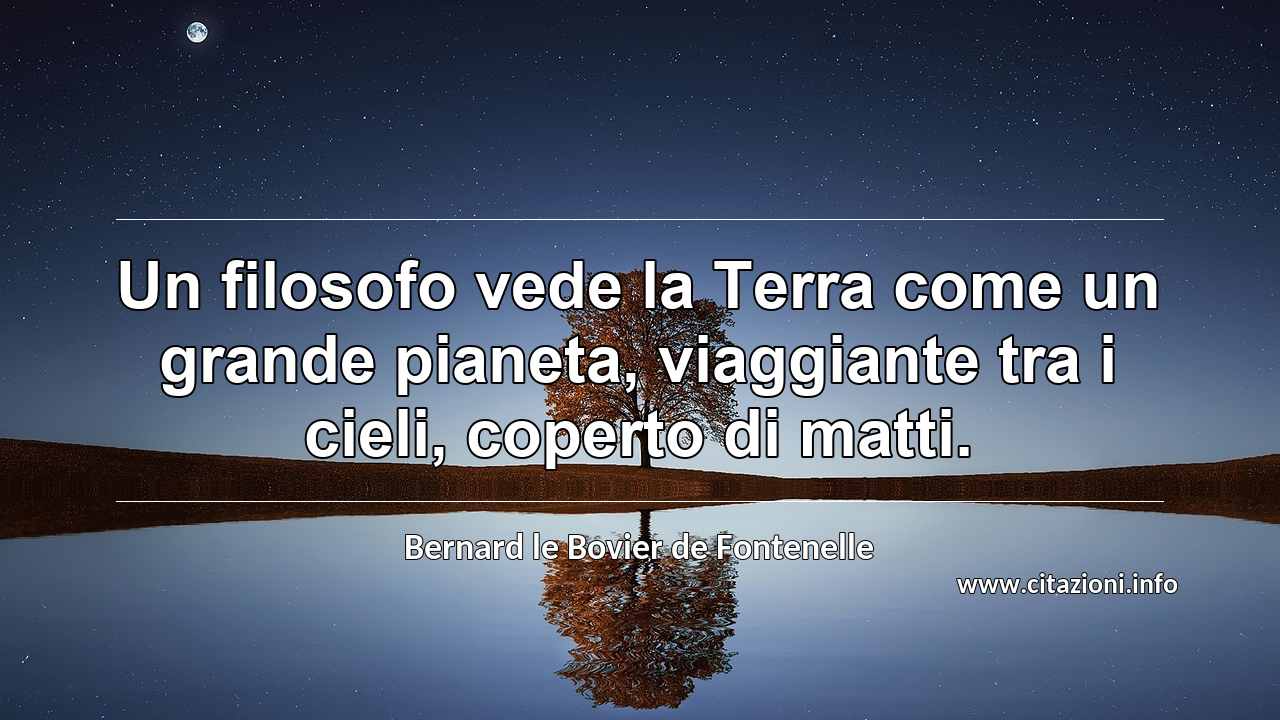 “Un filosofo vede la Terra come un grande pianeta, viaggiante tra i cieli, coperto di matti.”
