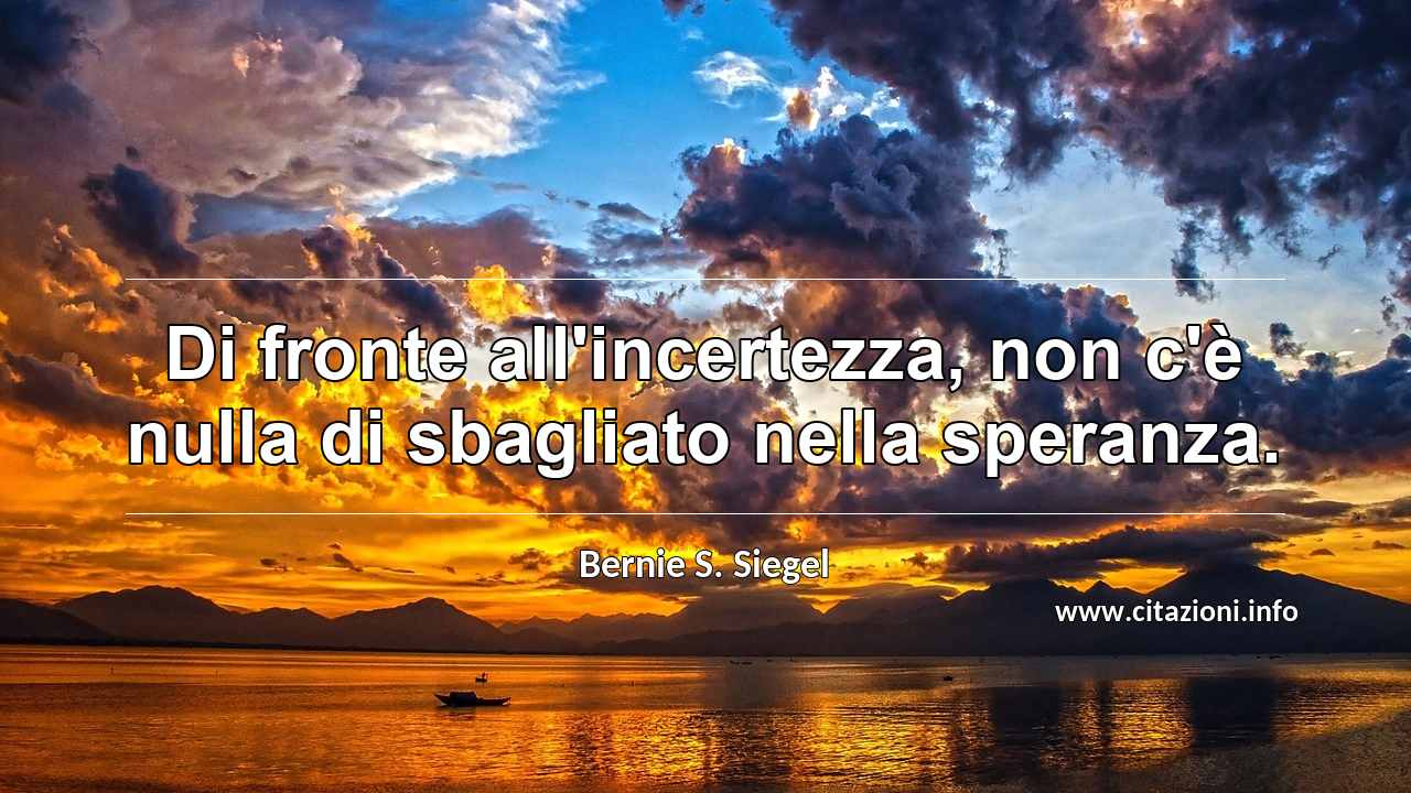 “Di fronte all'incertezza, non c'è nulla di sbagliato nella speranza.”