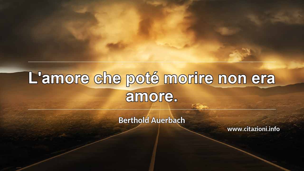“L'amore che poté morire non era amore.”