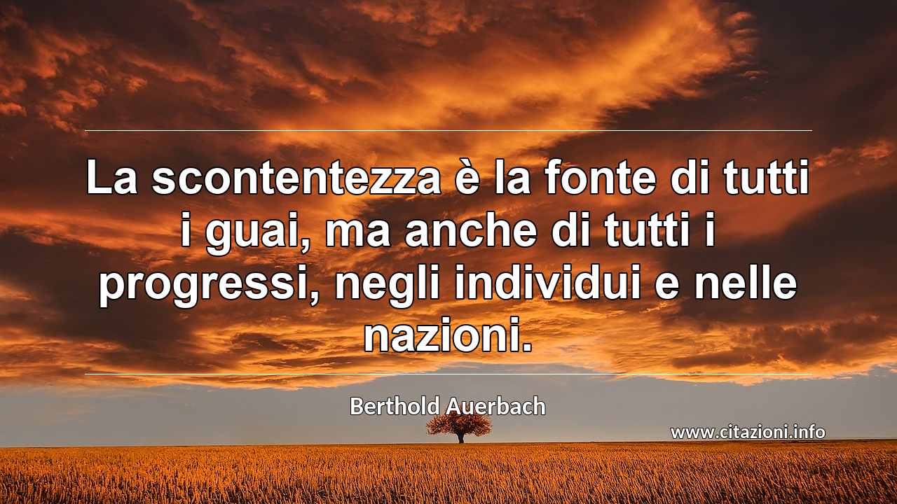 “La scontentezza è la fonte di tutti i guai, ma anche di tutti i progressi, negli individui e nelle nazioni.”
