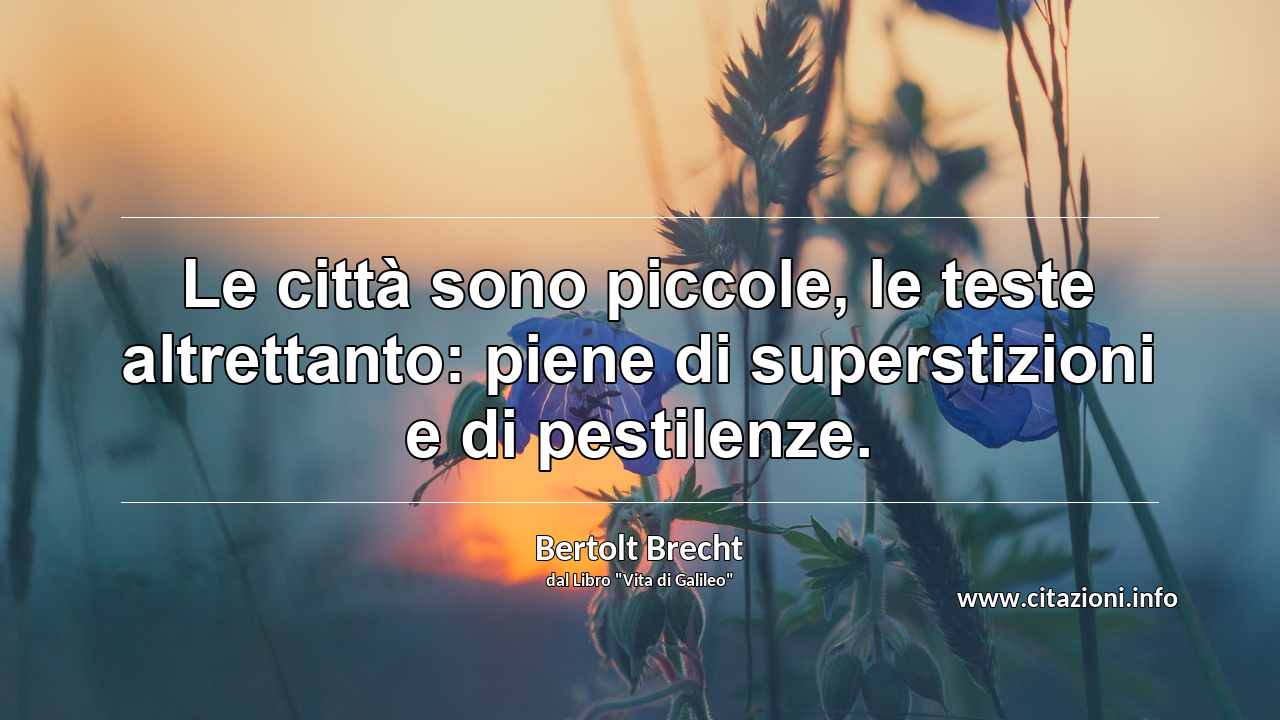 “Le città sono piccole, le teste altrettanto: piene di superstizioni e di pestilenze.”