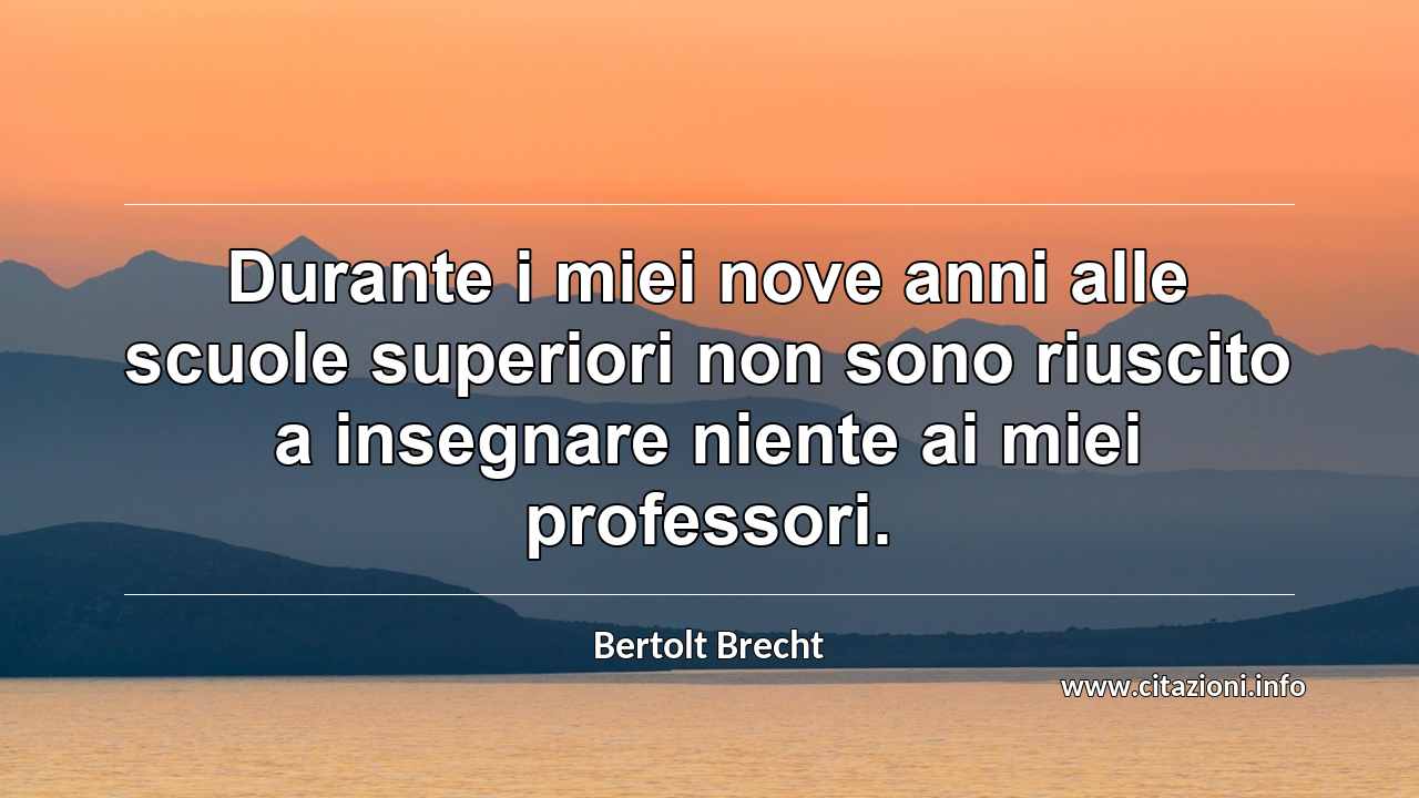 “Durante i miei nove anni alle scuole superiori non sono riuscito a insegnare niente ai miei professori.”