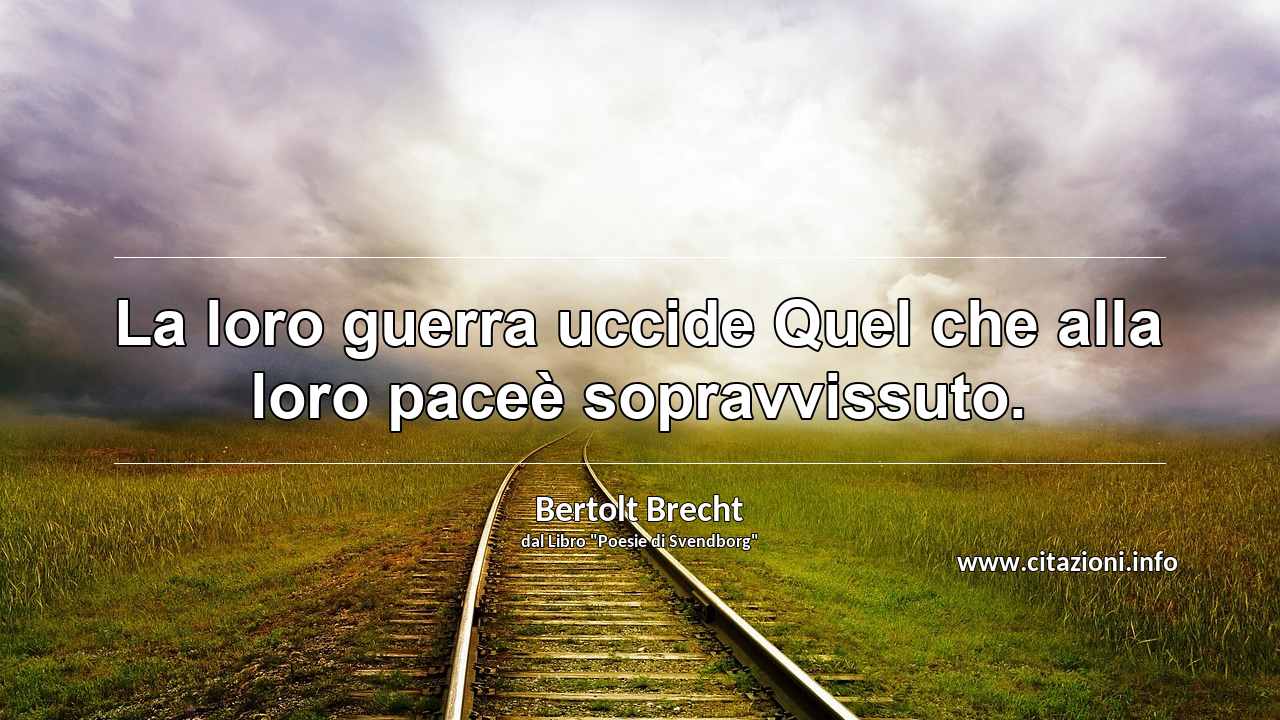 “La loro guerra uccide Quel che alla loro paceè sopravvissuto.”