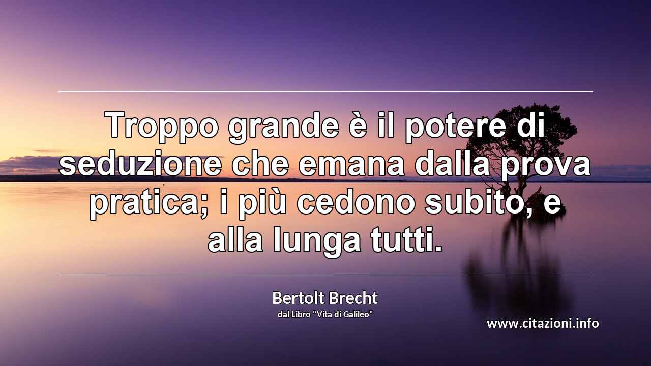 “Troppo grande è il potere di seduzione che emana dalla prova pratica; i più cedono subito, e alla lunga tutti.”