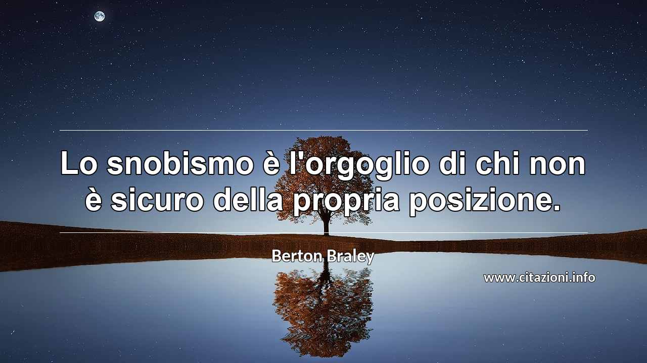 “Lo snobismo è l'orgoglio di chi non è sicuro della propria posizione.”