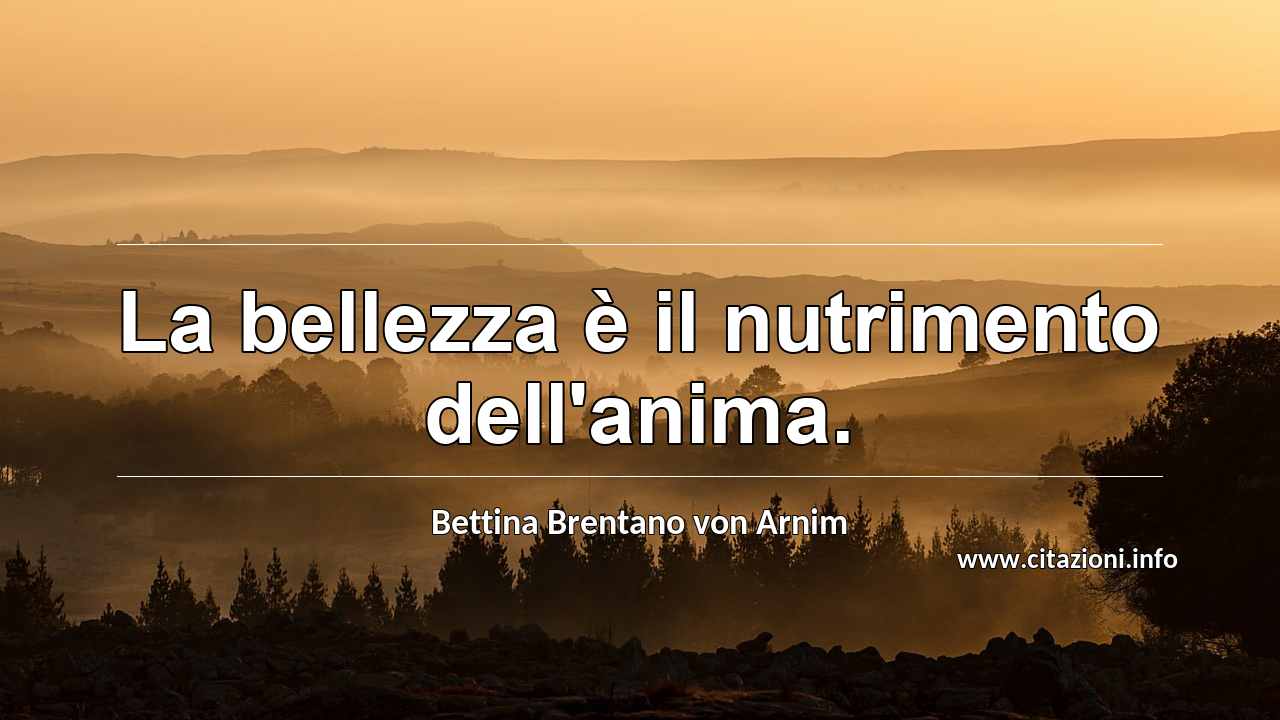 “La bellezza è il nutrimento dell'anima.”