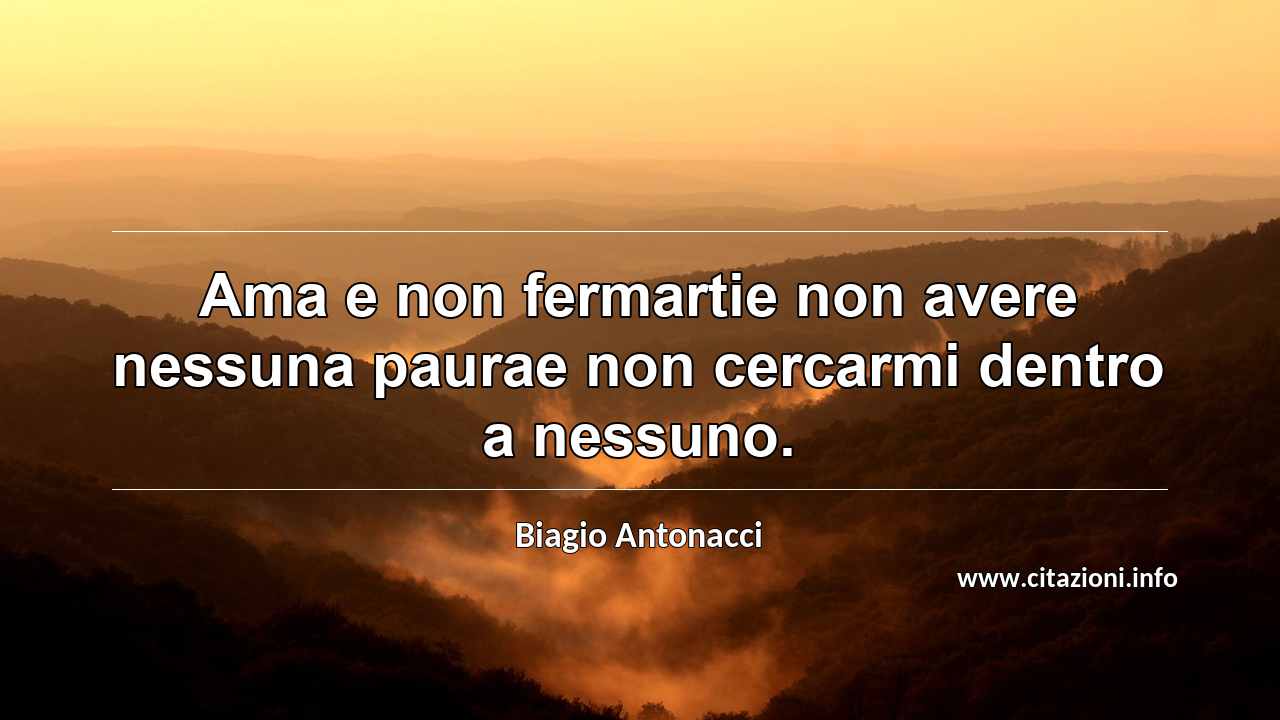 “Ama e non fermartie non avere nessuna paurae non cercarmi dentro a nessuno.”