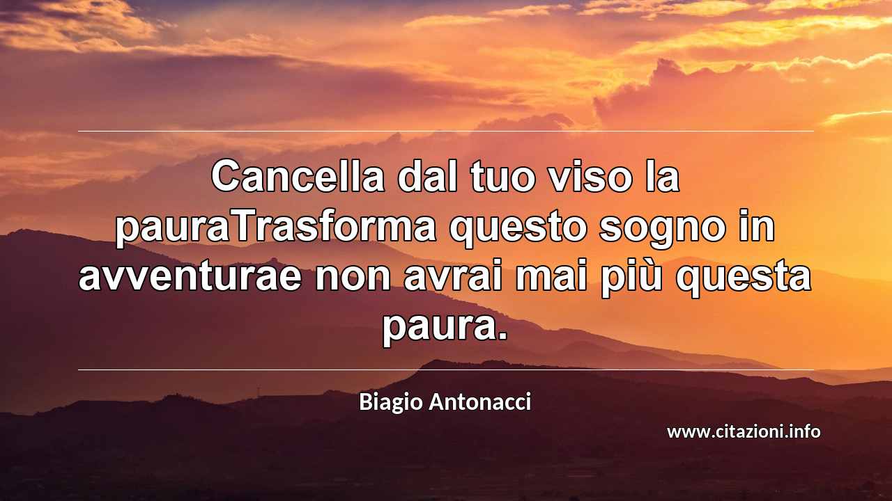 “Cancella dal tuo viso la pauraTrasforma questo sogno in avventurae non avrai mai più questa paura.”