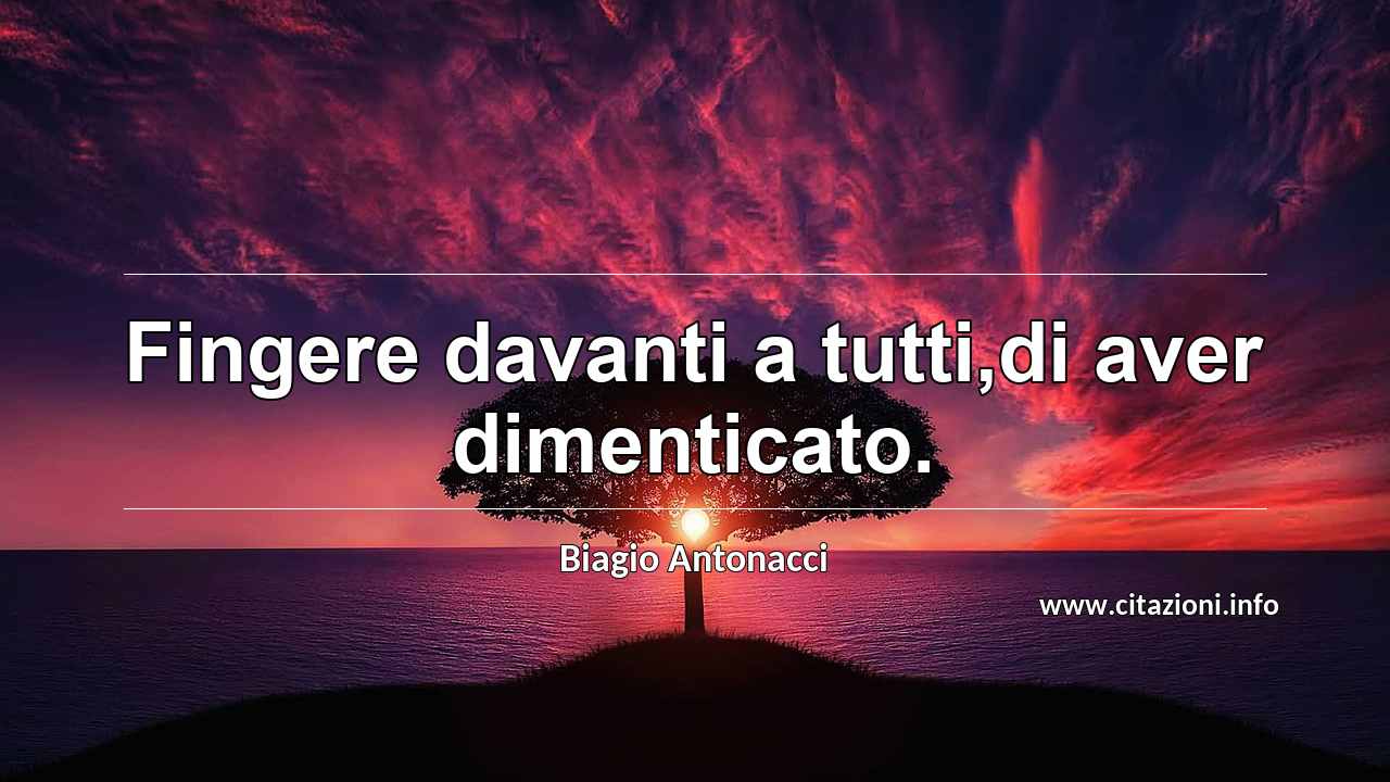 “Fingere davanti a tutti,di aver dimenticato.”
