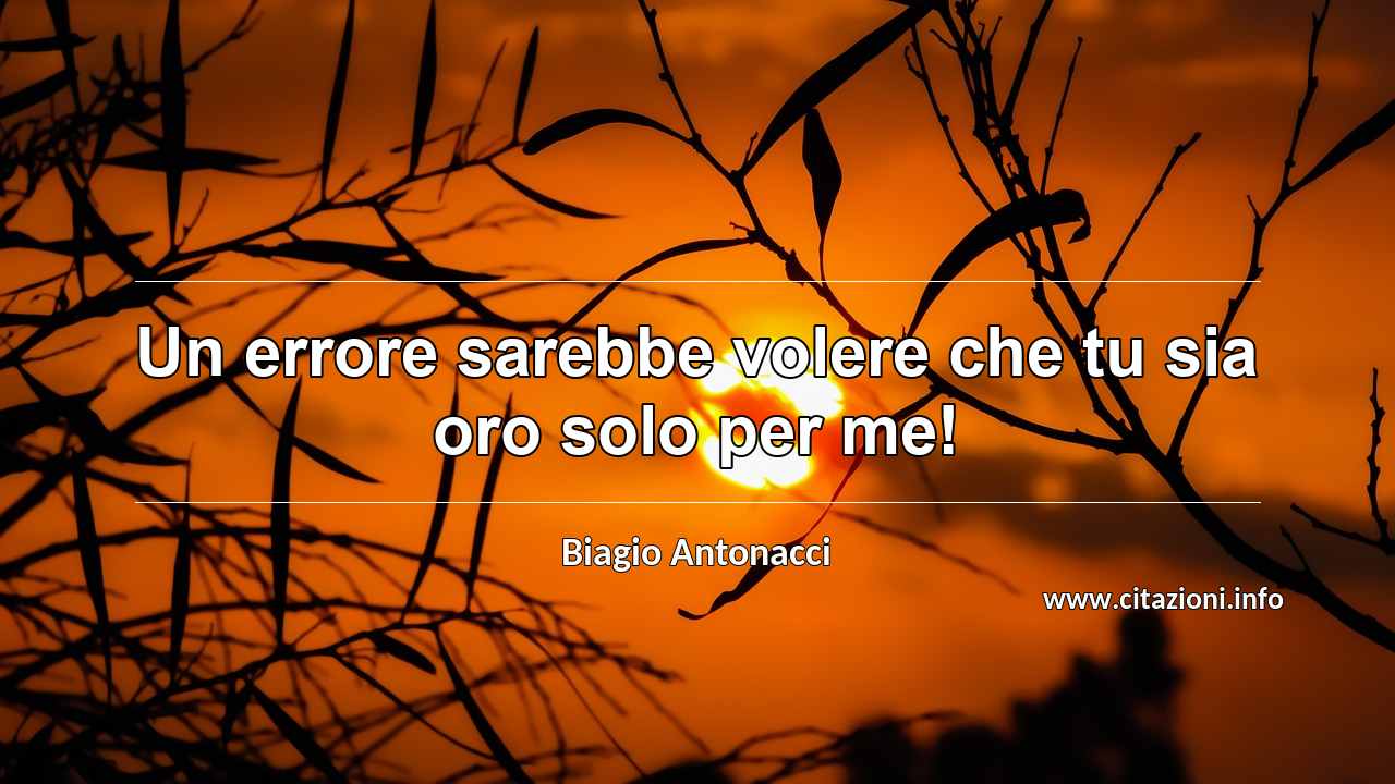 “Un errore sarebbe volere che tu sia oro solo per me!”