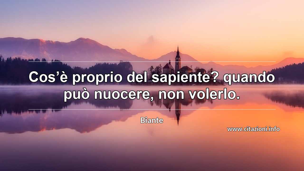 “Cos’è proprio del sapiente? quando può nuocere, non volerlo.”