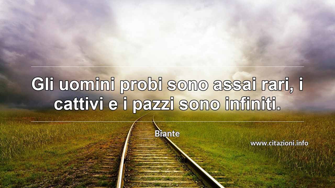 “Gli uomini probi sono assai rari, i cattivi e i pazzi sono infiniti.”
