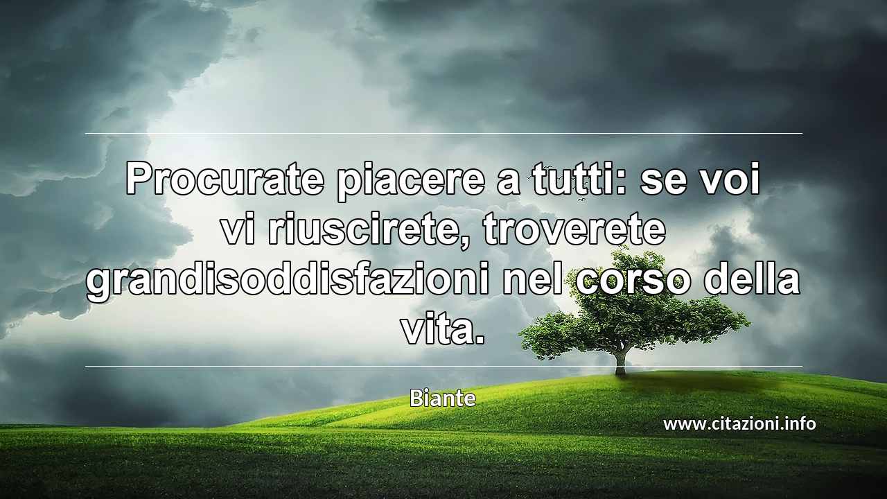 “Procurate piacere a tutti: se voi vi riuscirete, troverete grandisoddisfazioni nel corso della vita.”