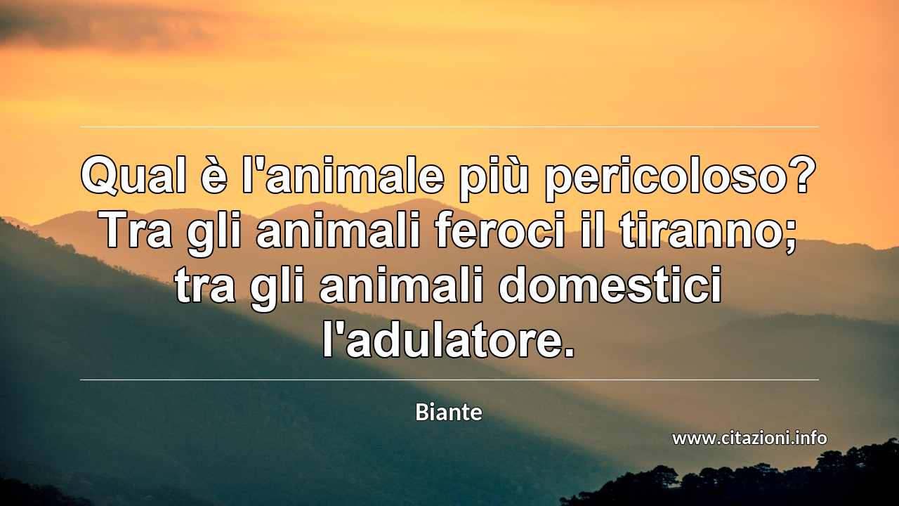 “Qual è l'animale più pericoloso? Tra gli animali feroci il tiranno; tra gli animali domestici l'adulatore.”