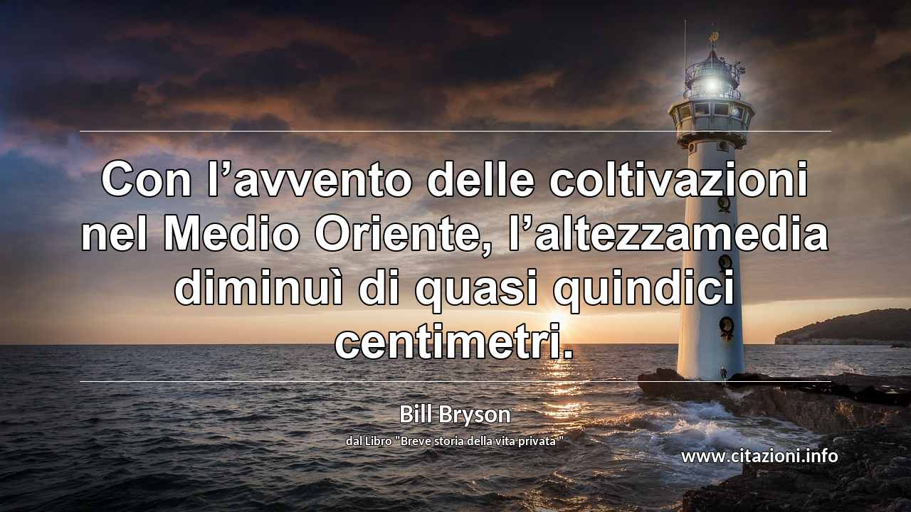 “Con l’avvento delle coltivazioni nel Medio Oriente, l’altezzamedia diminuì di quasi quindici centimetri.”
