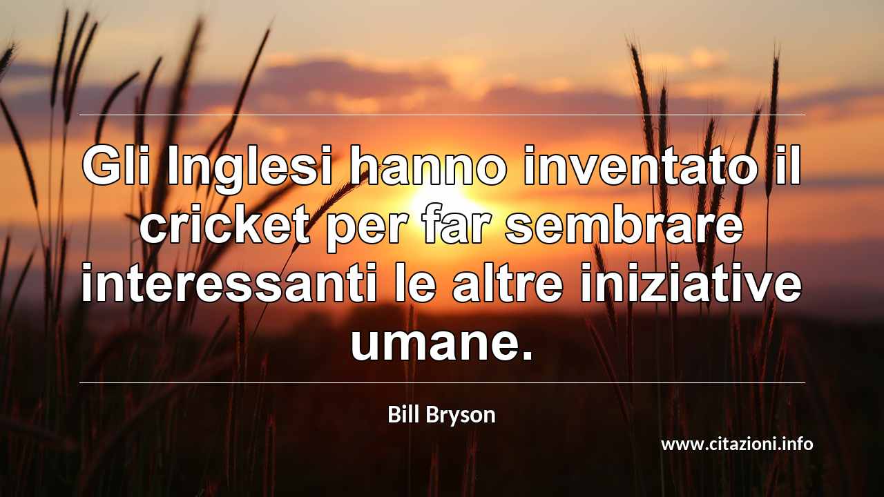 “Gli Inglesi hanno inventato il cricket per far sembrare interessanti le altre iniziative umane.”