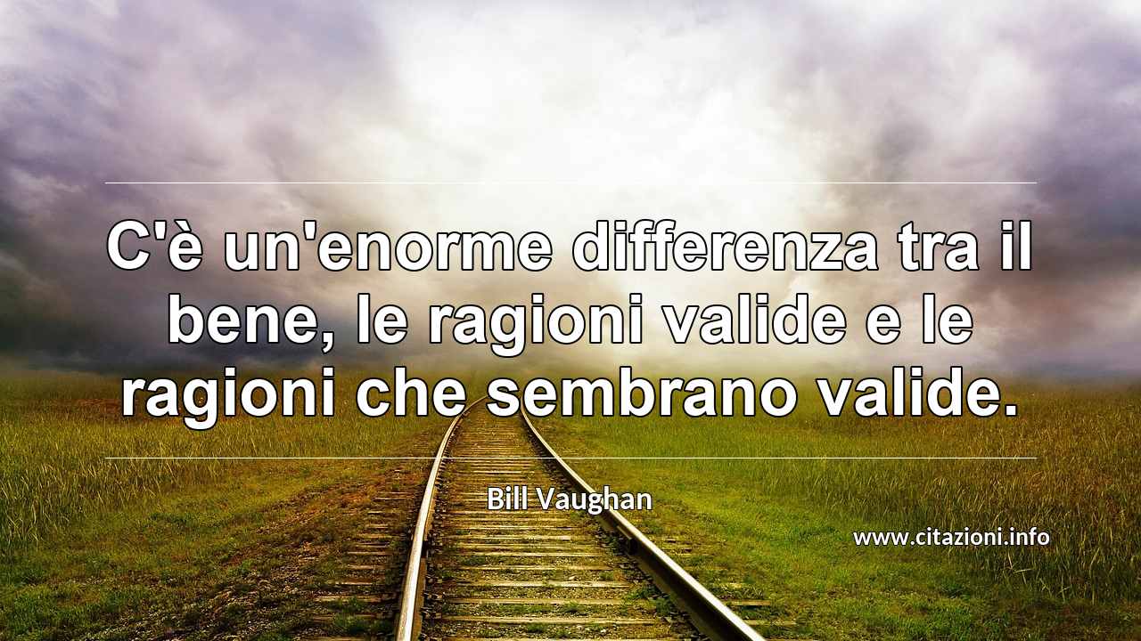 “C'è un'enorme differenza tra il bene, le ragioni valide e le ragioni che sembrano valide.”
