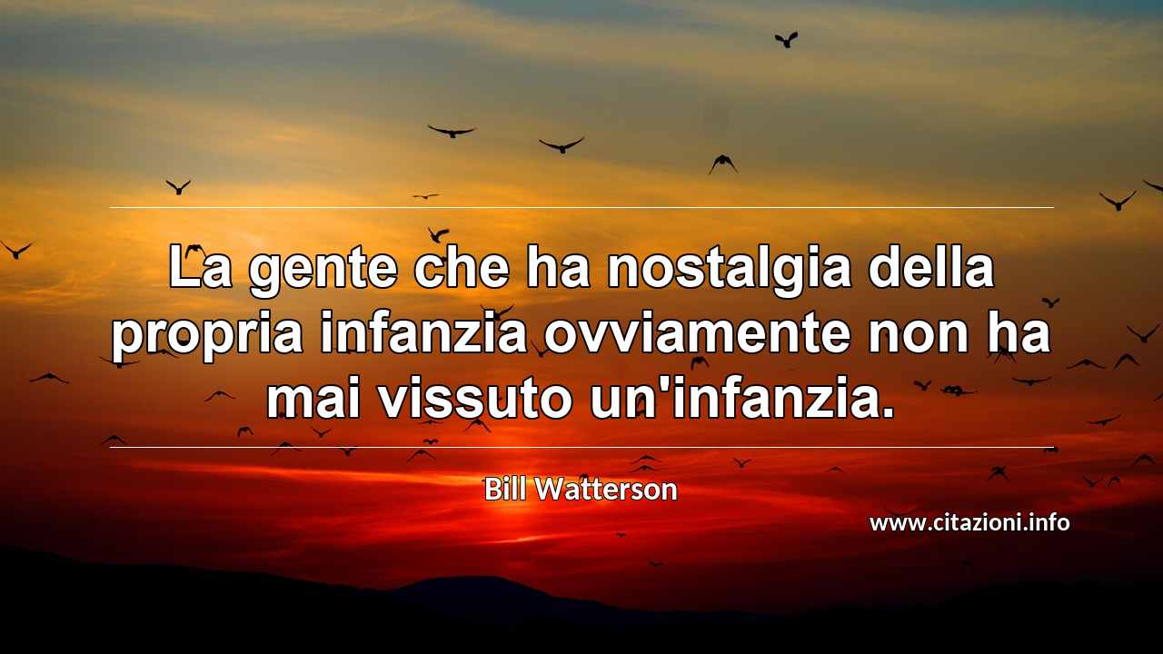 “La gente che ha nostalgia della propria infanzia ovviamente non ha mai vissuto un'infanzia.”
