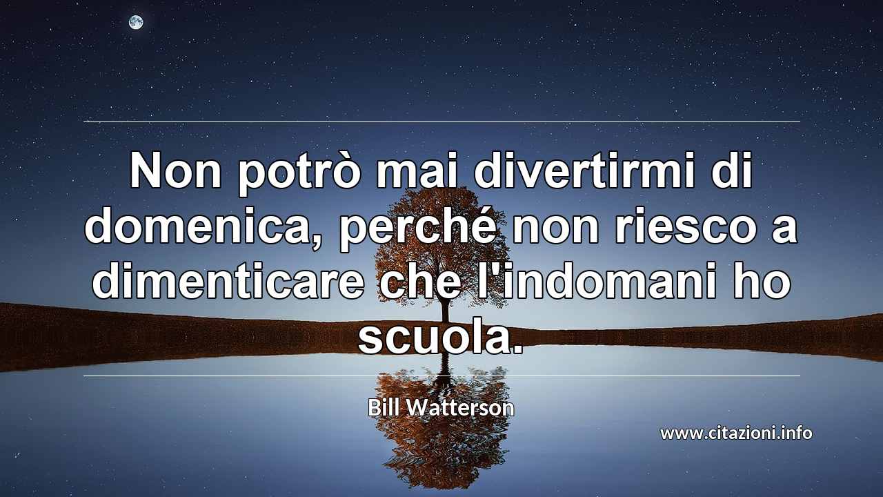 “Non potrò mai divertirmi di domenica, perché non riesco a dimenticare che l'indomani ho scuola.”