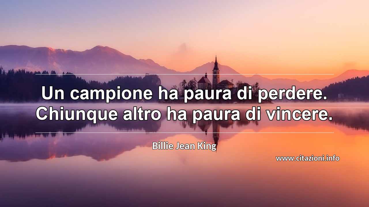 “Un campione ha paura di perdere. Chiunque altro ha paura di vincere.”